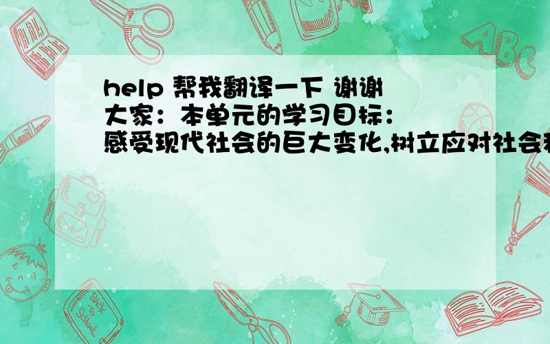 help 帮我翻译一下 谢谢大家：本单元的学习目标：  感受现代社会的巨大变化,树立应对社会种种变化的良好心态,感受竞争的作用与意义, 学会正确看待竞争,在竞争中树立规则意识和合作意识