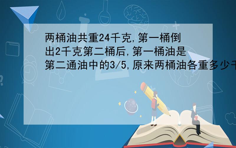 两桶油共重24千克,第一桶倒出2千克第二桶后,第一桶油是第二通油中的3/5,原来两桶油各重多少千克?用一元一次方程或列算式解!