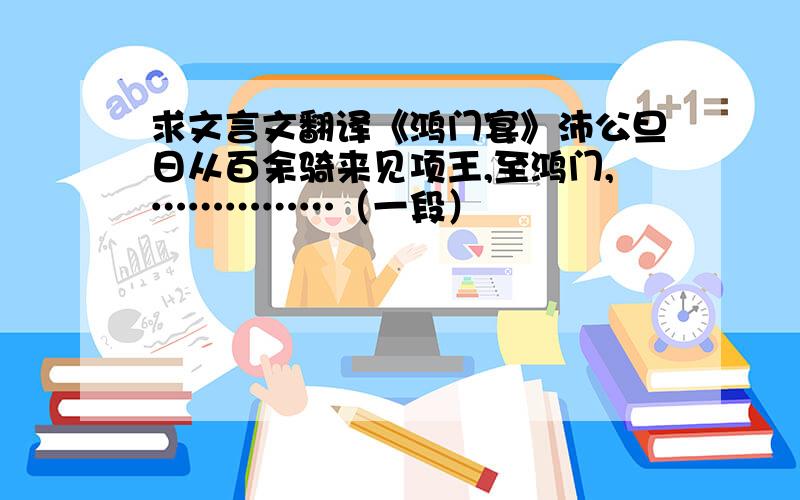 求文言文翻译《鸿门宴》沛公旦日从百余骑来见项王,至鸿门,……………（一段）