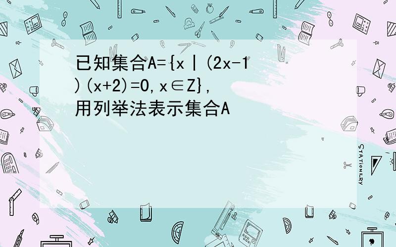 已知集合A={x丨(2x-1)(x+2)=0,x∈Z},用列举法表示集合A