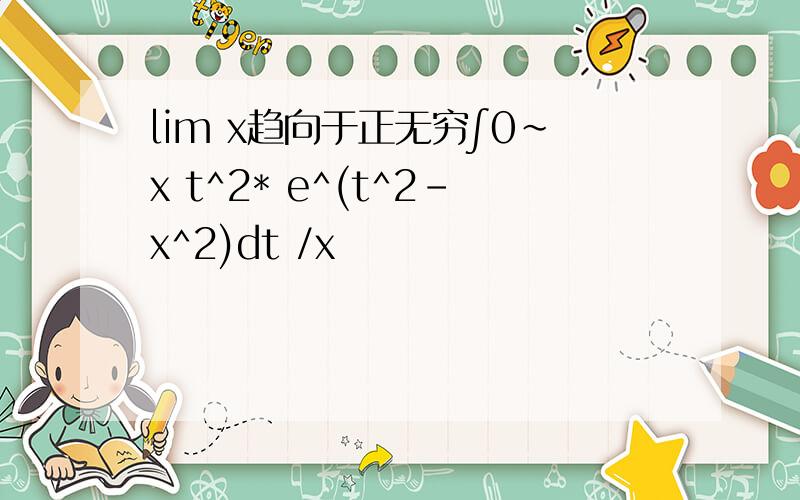 lim x趋向于正无穷∫0～x t^2* e^(t^2-x^2)dt /x