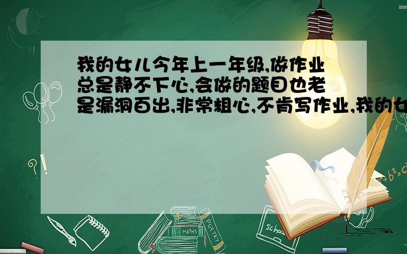 我的女儿今年上一年级,做作业总是静不下心,会做的题目也老是漏洞百出,非常粗心,不肯写作业,我的女儿今年上一年级,做作业总是静不下心,会做的题目也老是漏洞百出,非常粗心,不肯写作业,