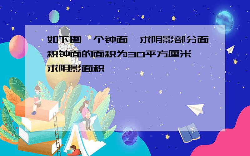 如下图一个钟面,求阴影部分面积钟面的面积为30平方厘米,求阴影面积