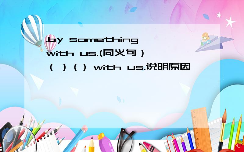 .by something with us.(同义句）,（ ) ( ) with us.说明原因