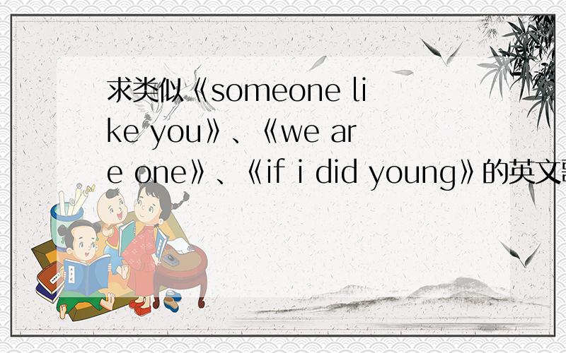 求类似《someone like you》、《we are one》、《if i did young》的英文歌