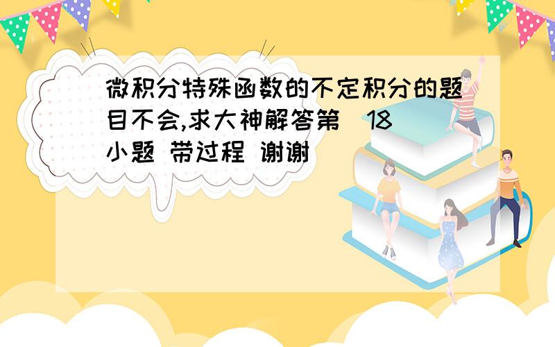 微积分特殊函数的不定积分的题目不会,求大神解答第（18）小题 带过程 谢谢