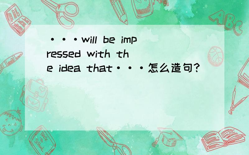 ···will be impressed with the idea that···怎么造句?