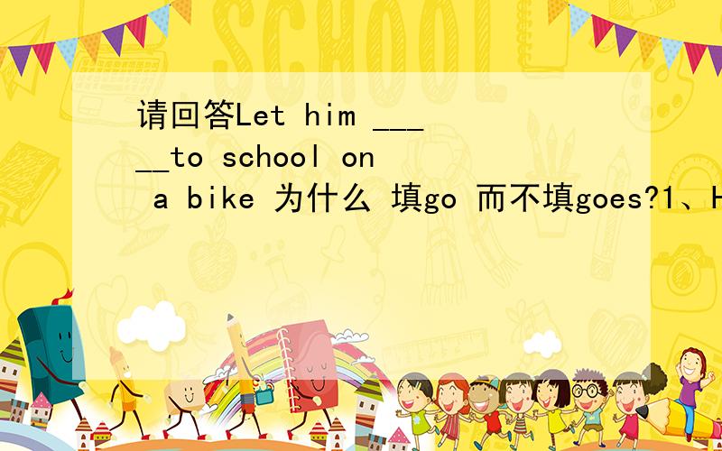 请回答Let him _____to school on a bike 为什么 填go 而不填goes?1、He and his father (are playing football )there.就括号内提问2、What are these?_________ _______some apples.请说明原因.