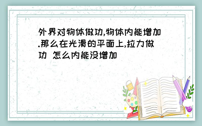 外界对物体做功,物体内能增加.那么在光滑的平面上,拉力做功 怎么内能没增加