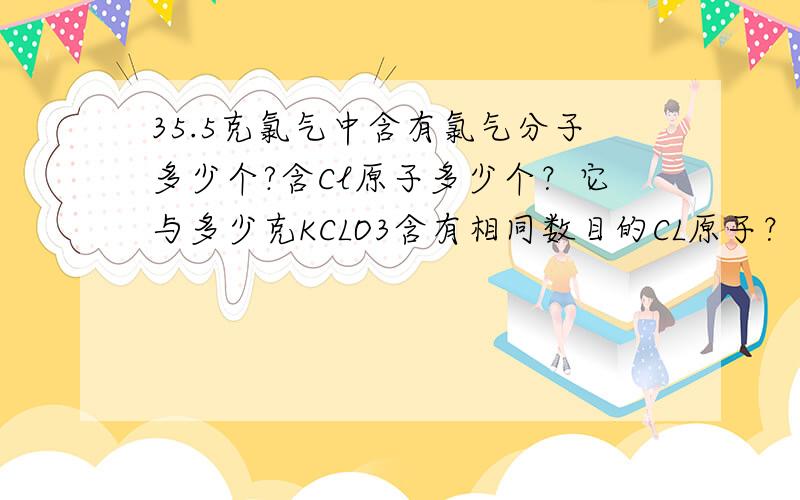 35.5克氯气中含有氯气分子多少个?含Cl原子多少个？它与多少克KCLO3含有相同数目的CL原子？