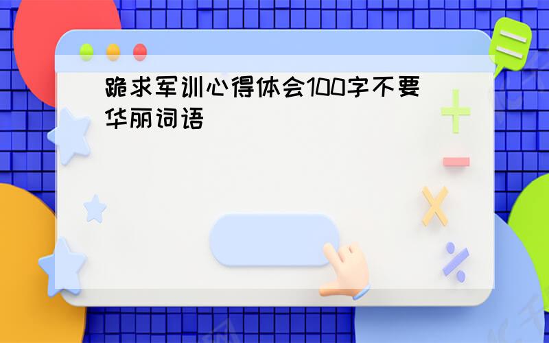 跪求军训心得体会100字不要华丽词语