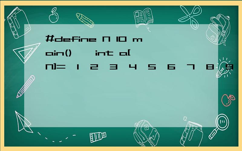 #define N 10 main() { int a[N]={1,2,3,4,5,6,7,8,9,10} int i,j,t; printf(