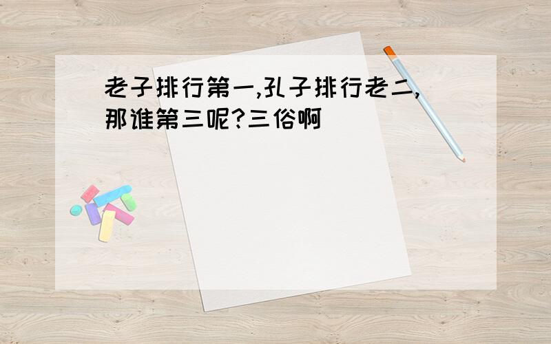 老子排行第一,孔子排行老二,那谁第三呢?三俗啊