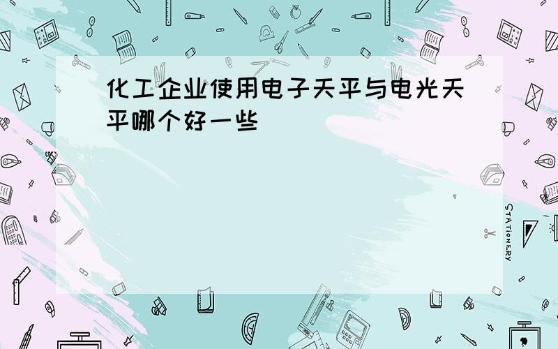 化工企业使用电子天平与电光天平哪个好一些