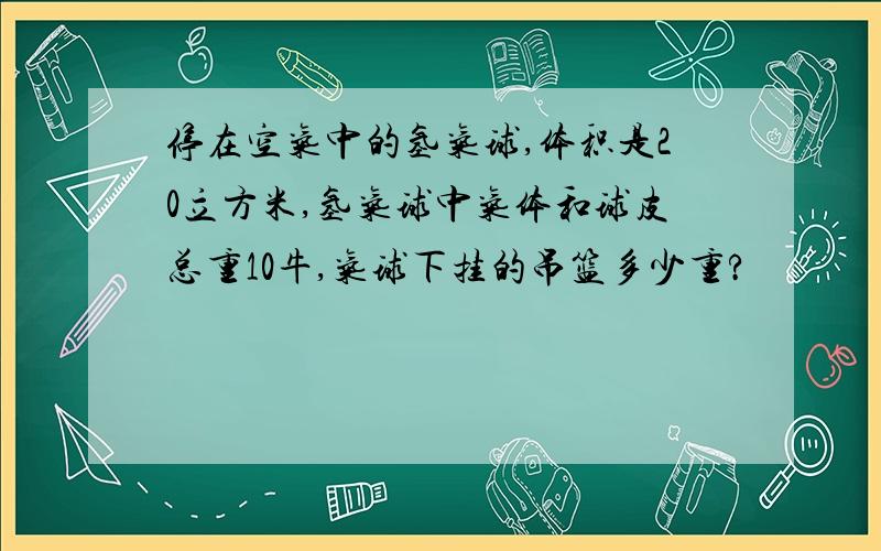 停在空气中的氢气球,体积是20立方米,氢气球中气体和球皮总重10牛,气球下挂的吊篮多少重?