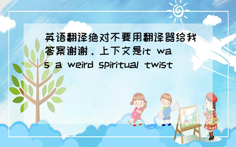 英语翻译绝对不要用翻译器给我答案谢谢。上下文是it was a weird spiritual twist