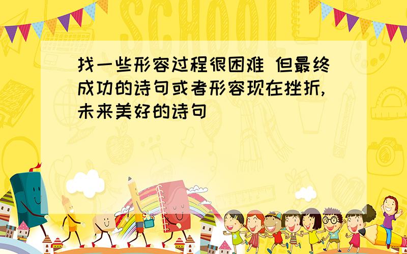 找一些形容过程很困难 但最终成功的诗句或者形容现在挫折,未来美好的诗句