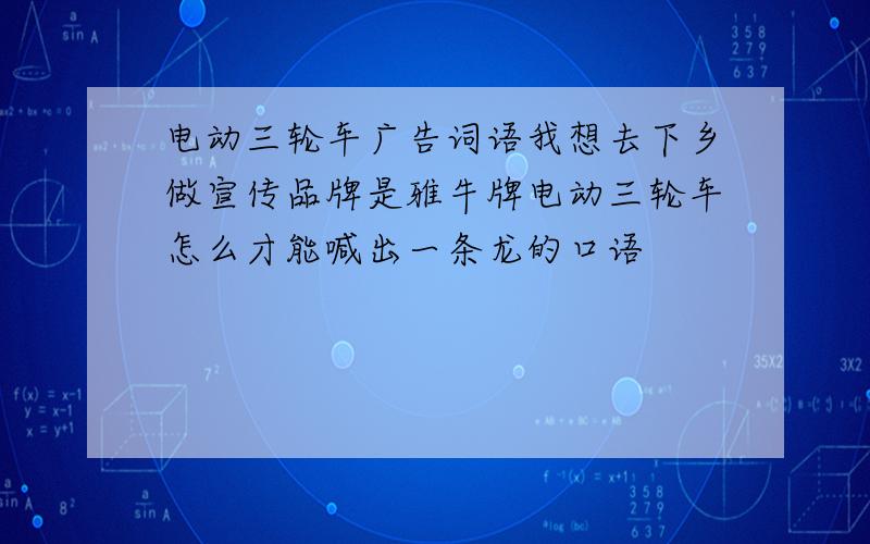 电动三轮车广告词语我想去下乡做宣传品牌是雅牛牌电动三轮车怎么才能喊出一条龙的口语