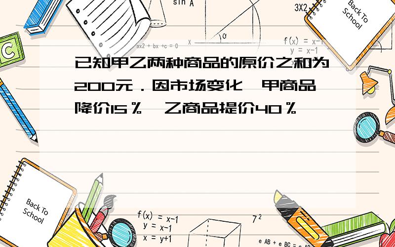 已知甲乙两种商品的原价之和为200元．因市场变化,甲商品降价15％,乙商品提价40％,