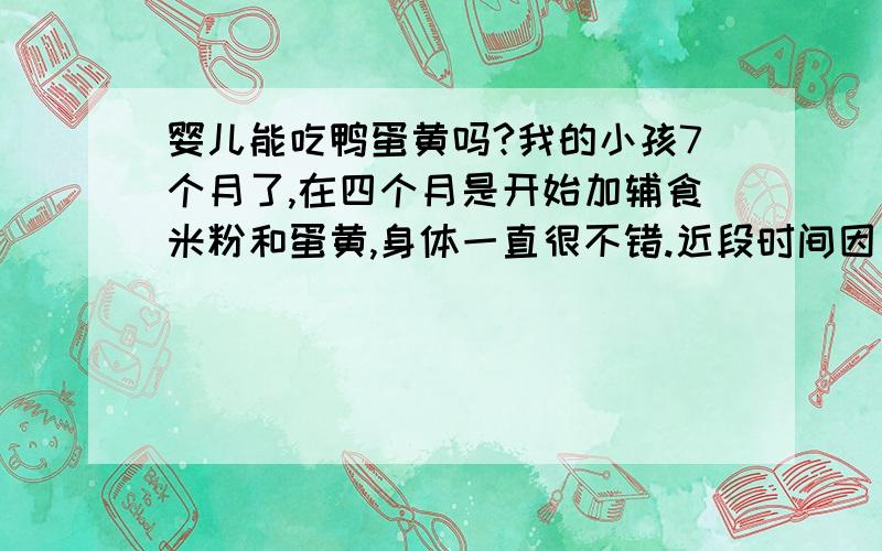 婴儿能吃鸭蛋黄吗?我的小孩7个月了,在四个月是开始加辅食米粉和蛋黄,身体一直很不错.近段时间因为没买到鸡蛋老人就改给她喂鸭蛋,小孩也乐意吃.我们现在的疑惑是鸡蛋和鸭蛋在营养上面