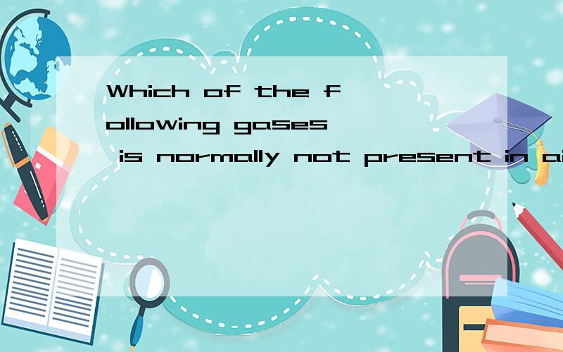 Which of the following gases is normally not present in air?A.Oxygen B.HydrogenC.Nitrogen D.Carbon DioxideWaiting online!QUICK!Thanks Guys!To myth2000:Sorry but one answer is too little for me..lets wait for another answer.