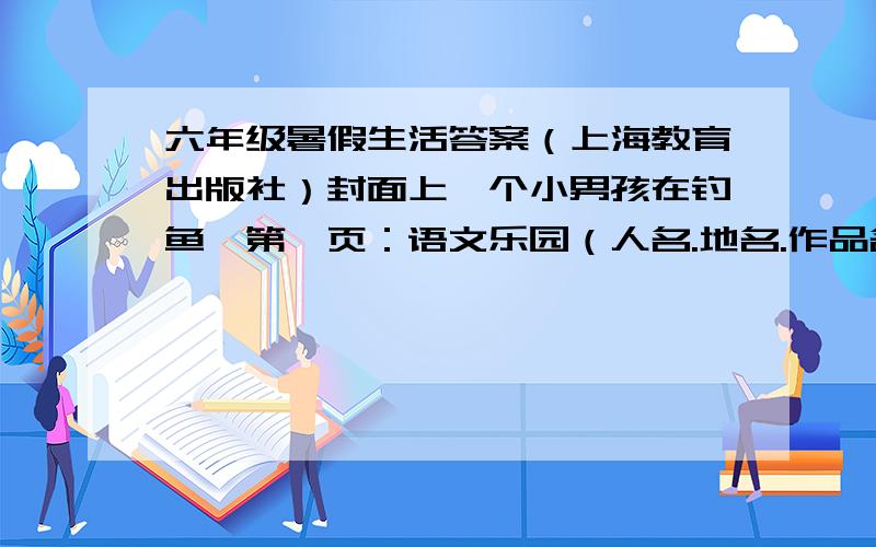 六年级暑假生活答案（上海教育出版社）封面上一个小男孩在钓鱼,第一页：语文乐园（人名.地名.作品名）