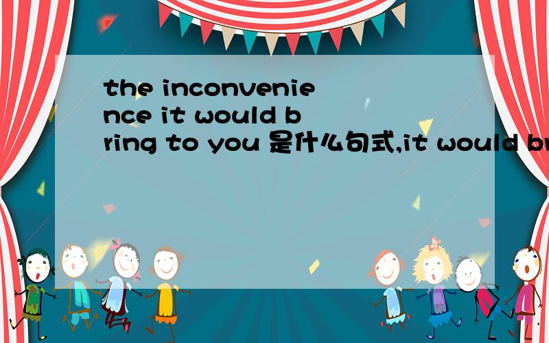 the inconvenience it would bring to you 是什么句式,it would bring修饰the inconvenience是倒装还是定语从句,还是其他用法.一直不太明白这个句式的语法还有就是,为什么不用it would bring the inconvenience to you.这