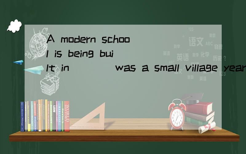 A modern school is being built in ___ was a small village years ago.A.What B.which C.that D.where