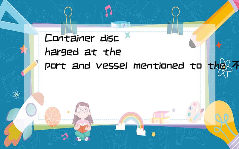 Container discharged at the port and vessel mentioned to the 不要用翻译软件翻译出来的意思