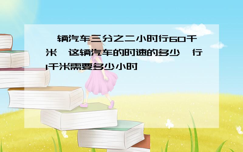 一辆汽车三分之二小时行60千米,这辆汽车的时速的多少,行1千米需要多少小时