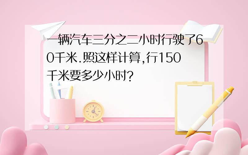 一辆汽车三分之二小时行驶了60千米.照这样计算,行150千米要多少小时?