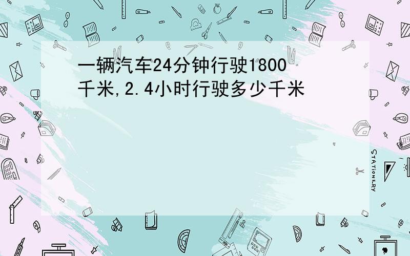 一辆汽车24分钟行驶1800千米,2.4小时行驶多少千米