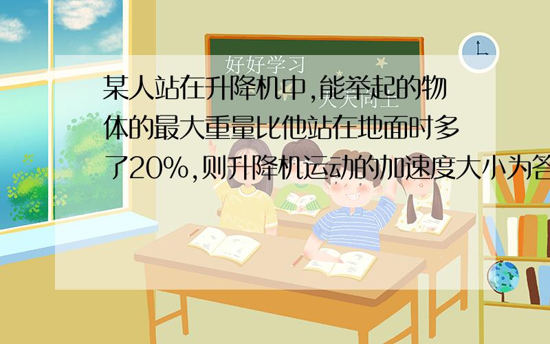 某人站在升降机中,能举起的物体的最大重量比他站在地面时多了20%,则升降机运动的加速度大小为答案是1/6g,为什么