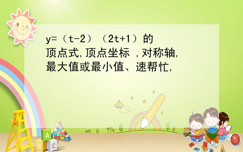 y=（t-2）（2t+1）的顶点式,顶点坐标 ,对称轴,最大值或最小值、速帮忙,