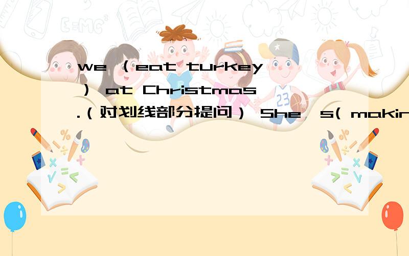 we （eat turkey） at Christmas.（对划线部分提问） She's( making cards).(对划线部分提问）