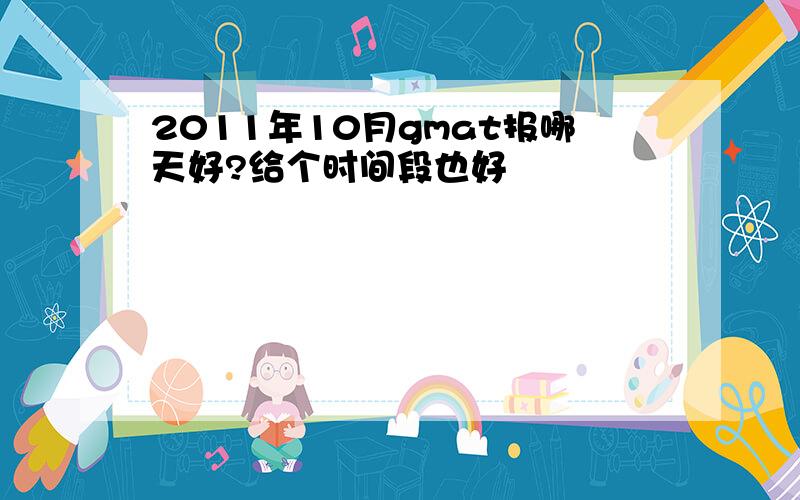 2011年10月gmat报哪天好?给个时间段也好