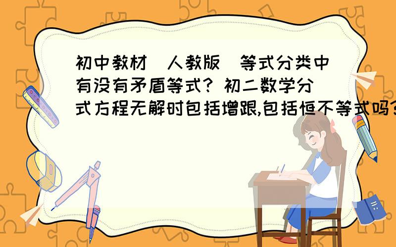 初中教材（人教版）等式分类中有没有矛盾等式? 初二数学分式方程无解时包括增跟,包括恒不等式吗?初二数学分式方程无解时：（1）增跟情况；（2）恒不等式情况（此种情况是否包括）.人