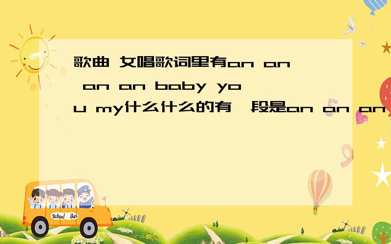 歌曲 女唱歌词里有an an an an baby you my什么什么的有一段是an an an an