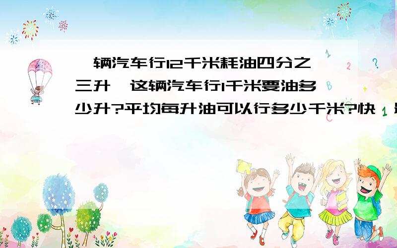 一辆汽车行12千米耗油四分之三升,这辆汽车行1千米要油多少升?平均每升油可以行多少千米?快,最佳答案给悬赏