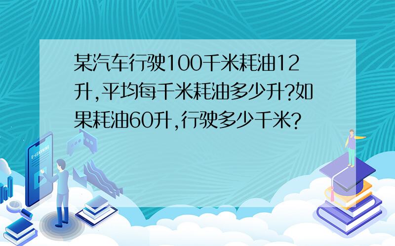 某汽车行驶100千米耗油12升,平均每千米耗油多少升?如果耗油60升,行驶多少千米?