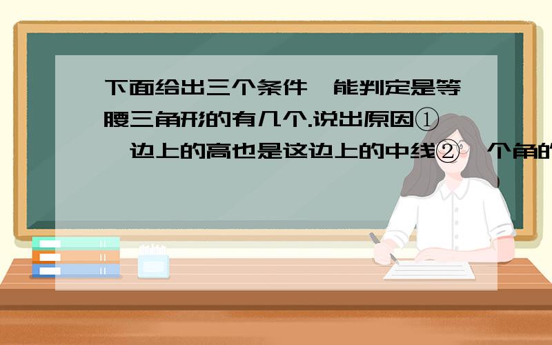 下面给出三个条件,能判定是等腰三角形的有几个.说出原因①一边上的高也是这边上的中线②一个角的平分线也是这个角③两边上的高相等说得好我加悬赏