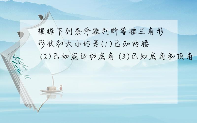 根据下列条件能判断等腰三角形形状和大小的是(1)已知两腰 (2)已知底边和底角 (3)已知底角和顶角 (4)已知底边和底边上的高A.(1)(2) B.(3)(4) C.(2)(4) D.(1)(4)我觉得几乎都可以