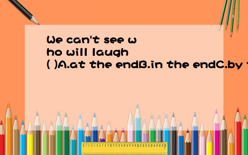 We can't see who will laugh ( )A.at the endB.in the endC.by the endD.to the end顺便问下,是固定搭配,还是随情景变化搭配就不同?