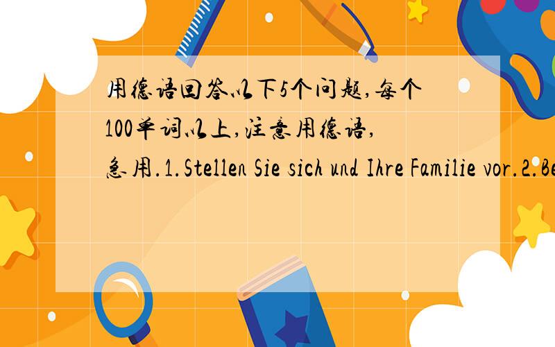 用德语回答以下5个问题,每个100单词以上,注意用德语,急用.1.Stellen Sie sich und Ihre Familie vor.2.Beschreiben Sie eine Person.3.Was machen Sie in Ihrer Freizeit?4.Was machen Sie mit dem Computer?5.Was wissen Sie über Deutschland