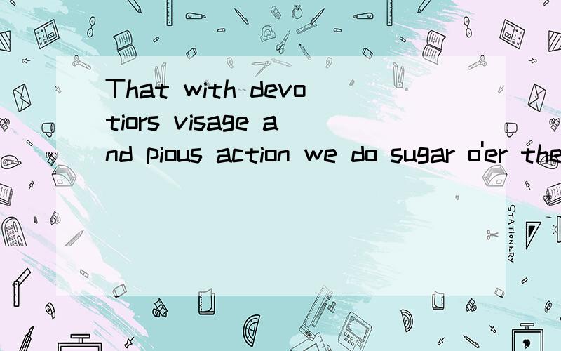 That with devotiors visage and pious action we do sugar o'er the devil himself.