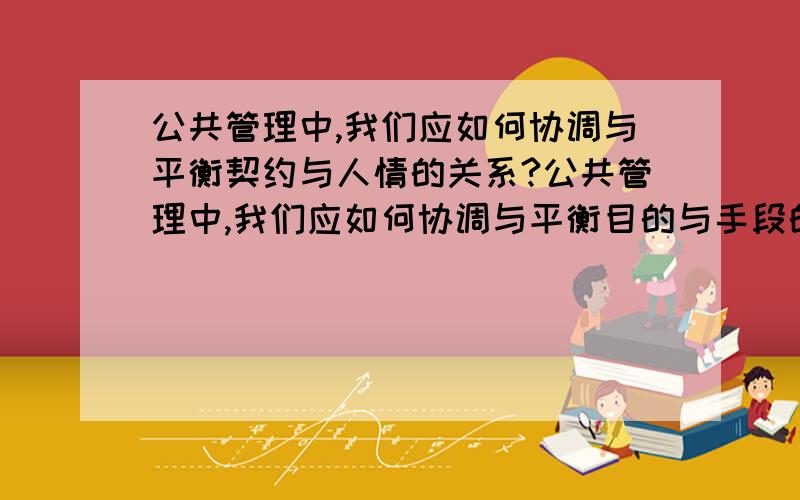 公共管理中,我们应如何协调与平衡契约与人情的关系?公共管理中,我们应如何协调与平衡目的与手段的关系?公共管理中,我们应如何协调与平衡实质正义与程序正义的关系?公共管理中,我们应