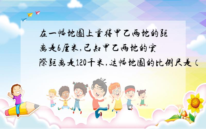 在一幅地图上量得甲乙两地的距离是6厘米,已知甲乙两地的实际距离是120千米,这幅地图的比例尺是（