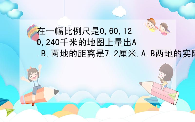 在一幅比例尺是0,60,120,240千米的地图上量出A.B,两地的距离是7.2厘米,A.B两地的实际距离是多少千米