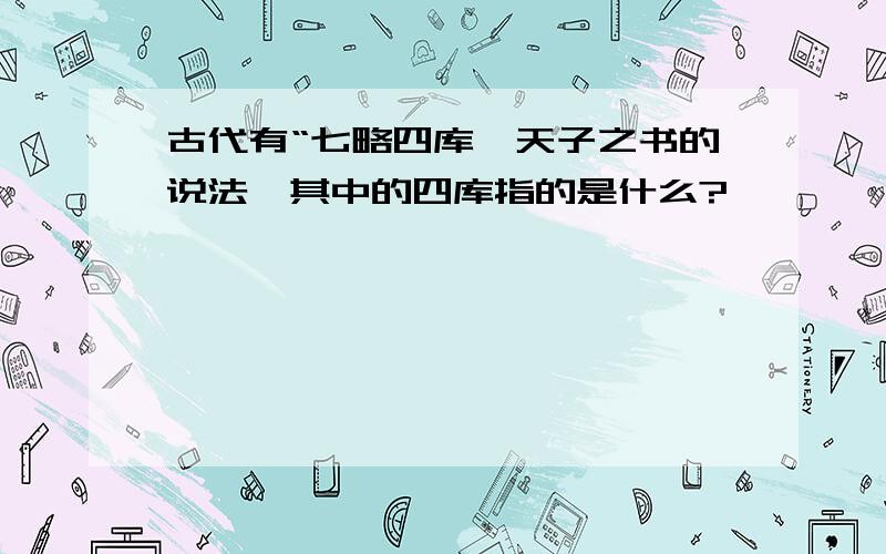 古代有“七略四库,天子之书的说法,其中的四库指的是什么?