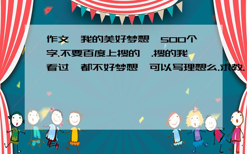 作文《我的美好梦想》500个字.不要百度上搜的哇.搜的我看过,都不好梦想,可以写理想么.求教.